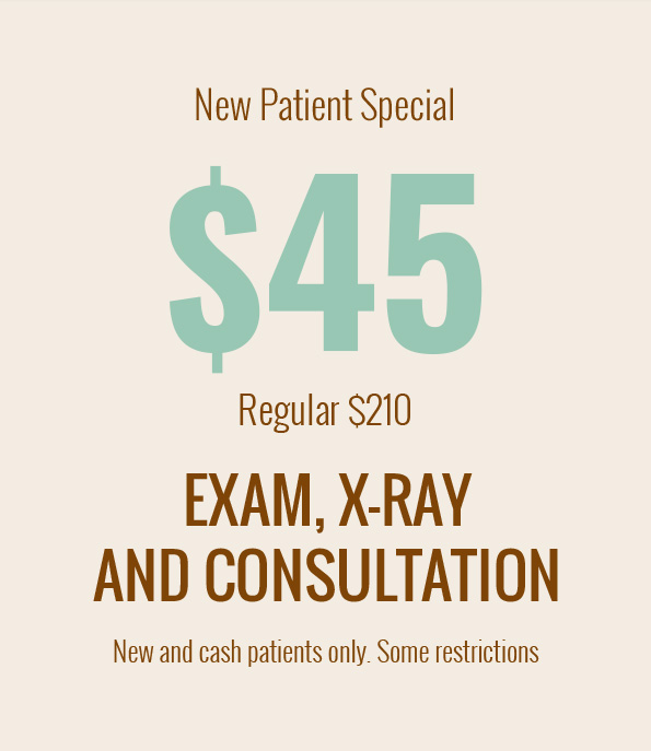 New Patient Special $45, regular $210 exam x-ray and consultation, new and cash patients only, some restrictions